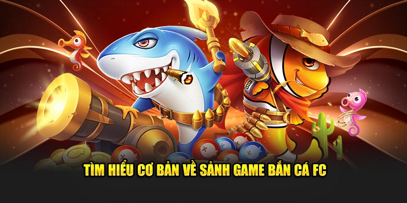 Tìm hiểu cơ bản về sảnh game bắn cá FC